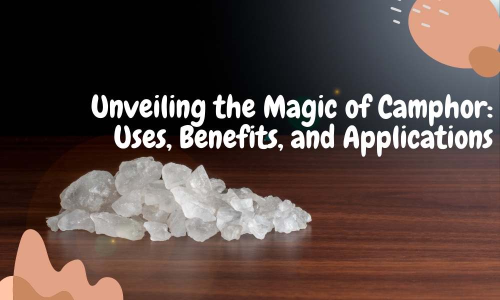 “Unveiling the Magic of Camphor: Uses, Benefits, and Applications”